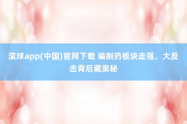 滚球app(中国)官网下载 编削药板块走强，大反击背后藏奥秘