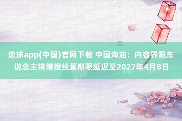 滚球app(中国)官网下载 中国海油：内容界限东说念主将增捏经营期限延迟至2027年4月8日