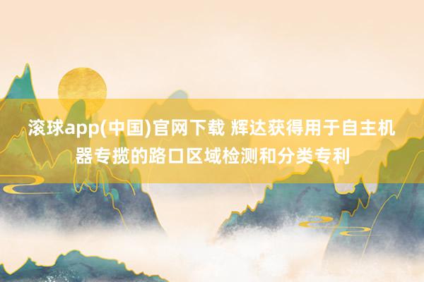 滚球app(中国)官网下载 辉达获得用于自主机器专揽的路口区域检测和分类专利