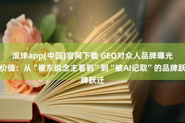 滚球app(中国)官网下载 GEO对众人品牌曝光的价值：从“被东说念主看到”到“被AI记取”的品牌跃迁