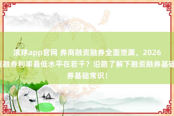 滚球app官网 券商融资融券全面泄漏，2026年融资融券利率最低水平在若干？沿路了解下融资融券基础常识！