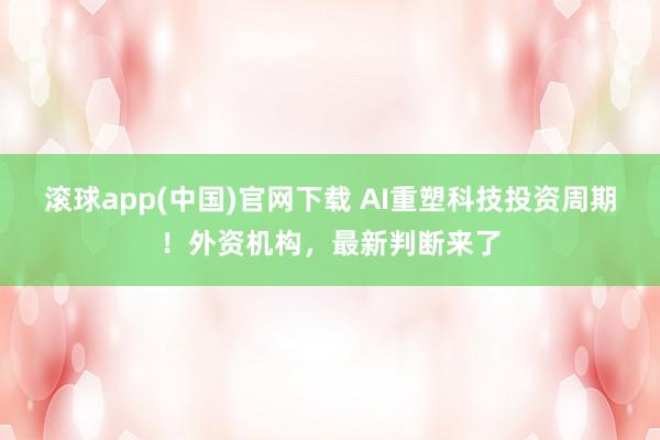 滚球app(中国)官网下载 AI重塑科技投资周期！外资机构，最新判断来了