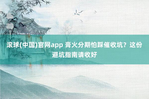 滚球(中国)官网app 膏火分期怕踩催收坑？这份避坑指南请收好