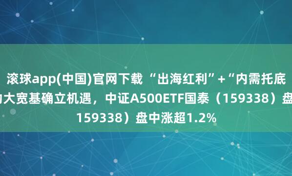 滚球app(中国)官网下载 “出海红利”+“内需托底”，双轮开动大宽基确立机遇，中证A500ETF国泰（159338）盘中涨超1.2%