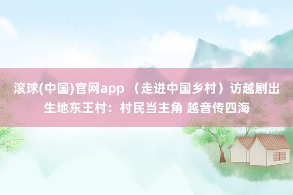 滚球(中国)官网app （走进中国乡村）访越剧出生地东王村：村民当主角 越音传四海