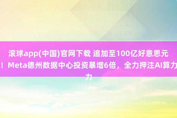 滚球app(中国)官网下载 追加至100亿好意思元！Meta德州数据中心投资暴增6倍，全力押注AI算力
