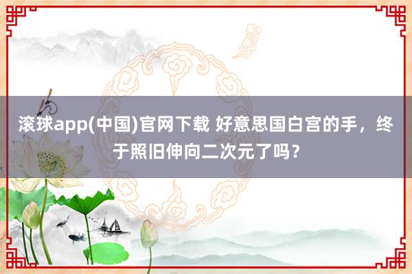 滚球app(中国)官网下载 好意思国白宫的手，终于照旧伸向二次元了吗？