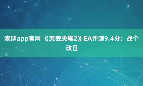 滚球app官网 《夷戮尖塔2》EA评测9.4分：战个改日