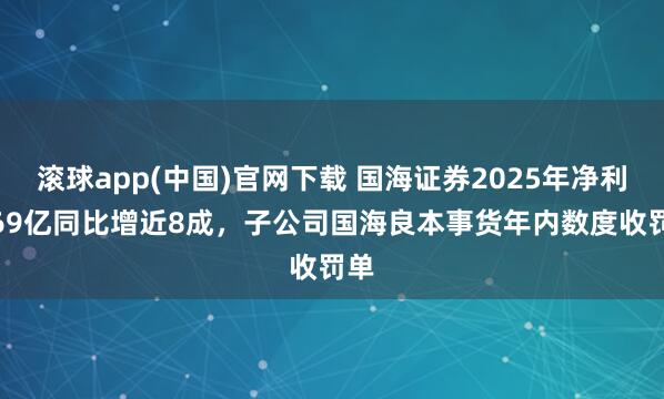 滚球app(中国)官网下载 国海证券2025年净利7.69亿同比增近8成，子公司国海良本事货年内数度收罚单