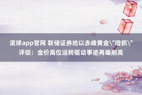滚球app官网 联储证券给以赤峰黄金
