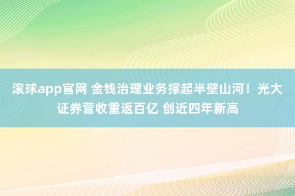 滚球app官网 金钱治理业务撑起半壁山河！光大证券营收重返百亿 创近四年新高