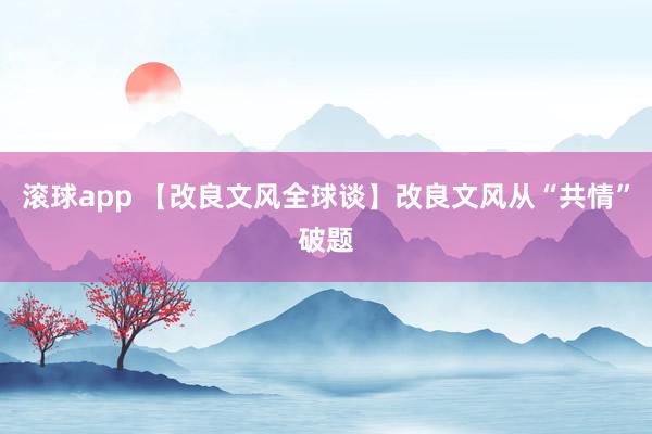 滚球app 【改良文风全球谈】改良文风从“共情”破题