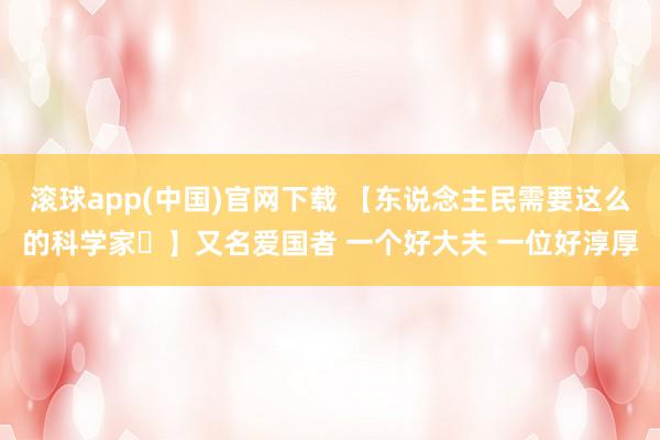 滚球app(中国)官网下载 【东说念主民需要这么的科学家㉚】又名爱国者 一个好大夫 一位好淳厚
