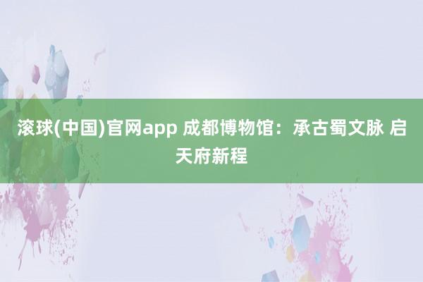 滚球(中国)官网app 成都博物馆：承古蜀文脉 启天府新程