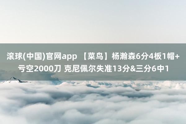滚球(中国)官网app 【菜鸟】杨瀚森6分4板1帽+亏空2000刀 克尼佩尔失准13分&三分6中1