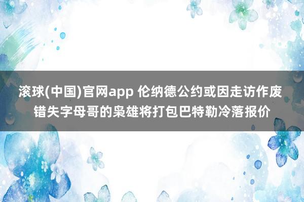 滚球(中国)官网app 伦纳德公约或因走访作废 错失字母哥的枭雄将打包巴特勒冷落报价