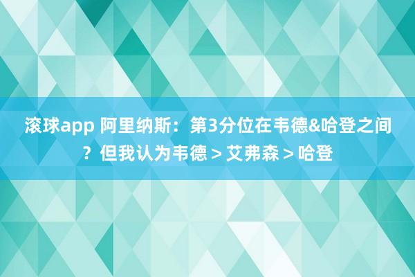 滚球app 阿里纳斯：第3分位在韦德&哈登之间？但我认为韦德＞艾弗森＞哈登