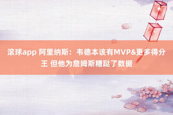 滚球app 阿里纳斯：韦德本该有MVP&更多得分王 但他为詹姆斯糟跶了数据