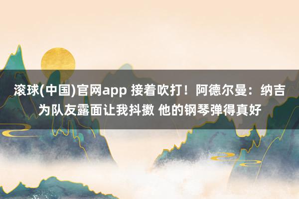 滚球(中国)官网app 接着吹打！阿德尔曼：纳吉为队友露面让我抖擞 他的钢琴弹得真好