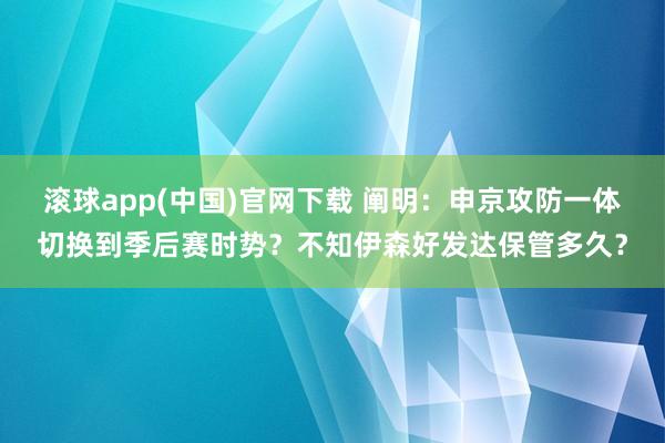 滚球app(中国)官网下载 阐明：申京攻防一体切换到季后赛时势？不知伊森好发达保管多久？