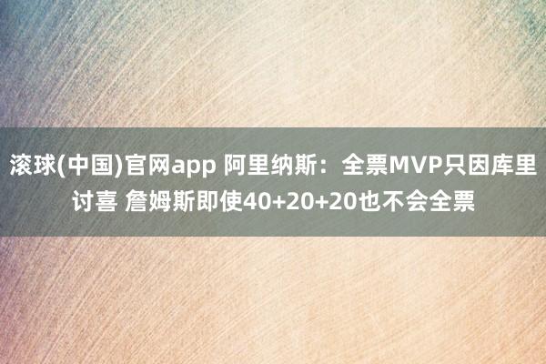 滚球(中国)官网app 阿里纳斯：全票MVP只因库里讨喜 詹姆斯即使40+20+20也不会全票