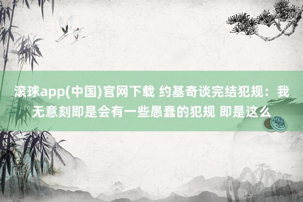 滚球app(中国)官网下载 约基奇谈完结犯规：我无意刻即是会有一些愚蠢的犯规 即是这么