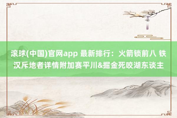 滚球(中国)官网app 最新排行：火箭锁前八 铁汉斥地者详情附加赛平川&掘金死咬湖东谈主