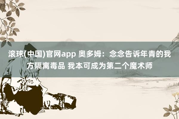 滚球(中国)官网app 奥多姆：念念告诉年青的我方隔离毒品 我本可成为第二个魔术师