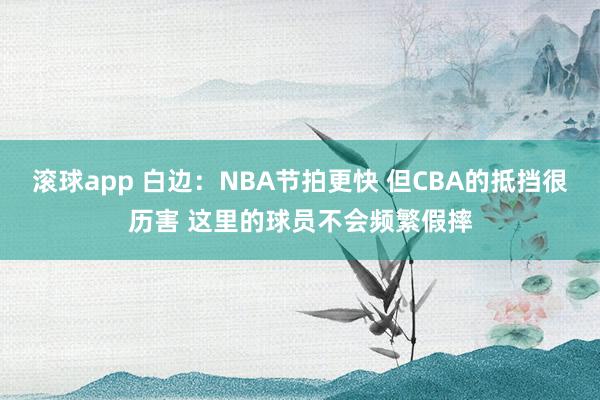 滚球app 白边：NBA节拍更快 但CBA的抵挡很历害 这里的球员不会频繁假摔