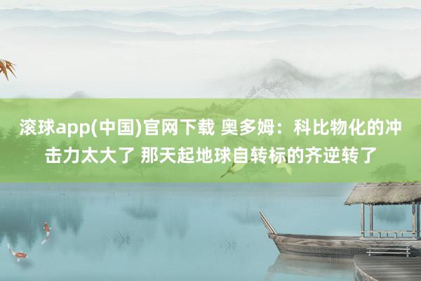 滚球app(中国)官网下载 奥多姆：科比物化的冲击力太大了 那天起地球自转标的齐逆转了