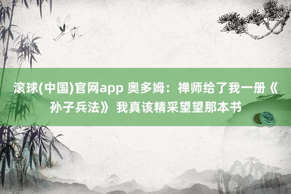 滚球(中国)官网app 奥多姆：禅师给了我一册《孙子兵法》 我真该精采望望那本书