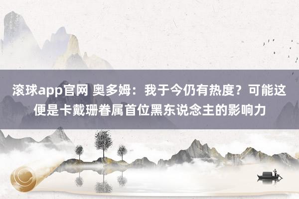 滚球app官网 奥多姆：我于今仍有热度？可能这便是卡戴珊眷属首位黑东说念主的影响力