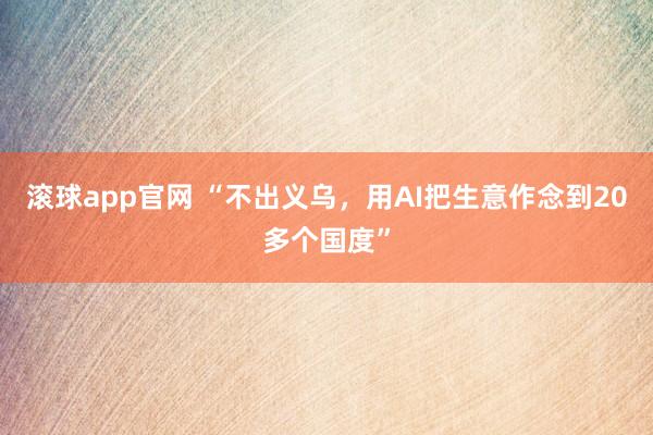滚球app官网 “不出义乌，用AI把生意作念到20多个国度”