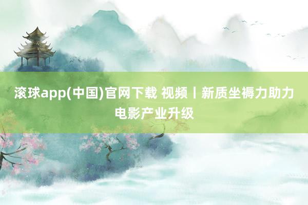 滚球app(中国)官网下载 视频丨新质坐褥力助力电影产业升级