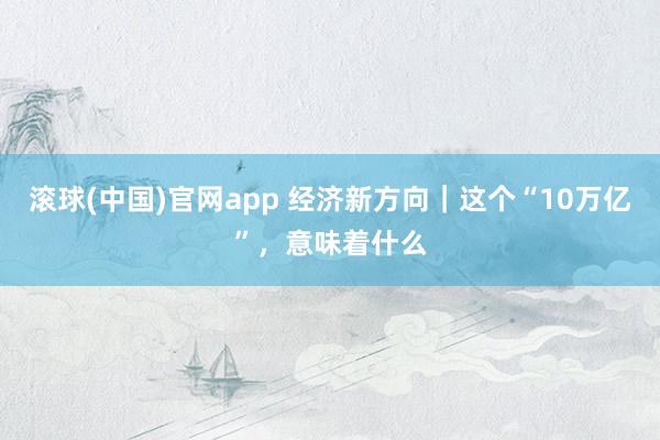 滚球(中国)官网app 经济新方向｜这个“10万亿”，意味着什么