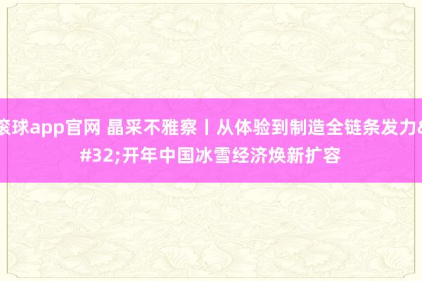 滚球app官网 晶采不雅察丨从体验到制造全链条发力 开年中国冰雪经济焕新扩容