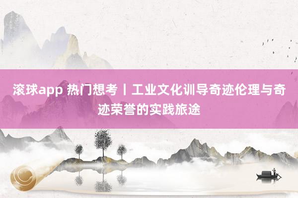 滚球app 热门想考丨工业文化训导奇迹伦理与奇迹荣誉的实践旅途