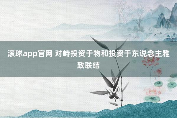 滚球app官网 对峙投资于物和投资于东说念主雅致联结