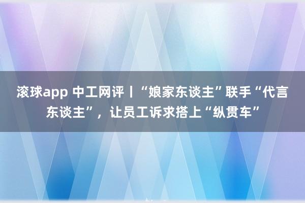 滚球app 中工网评丨“娘家东谈主”联手“代言东谈主”，让员工诉求搭上“纵贯车”