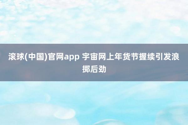 滚球(中国)官网app 宇宙网上年货节握续引发浪掷后劲