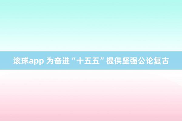 滚球app 为奋进“十五五”提供坚强公论复古