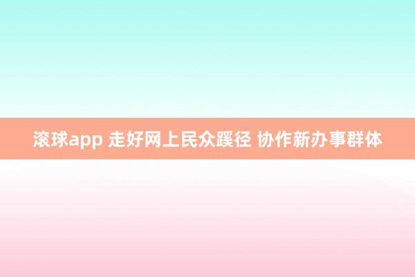 滚球app 走好网上民众蹊径 协作新办事群体