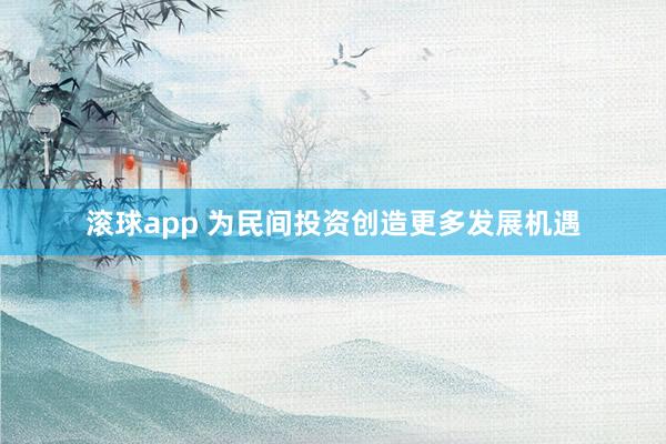 滚球app 为民间投资创造更多发展机遇
