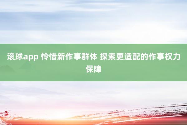 滚球app 怜惜新作事群体 探索更适配的作事权力保障