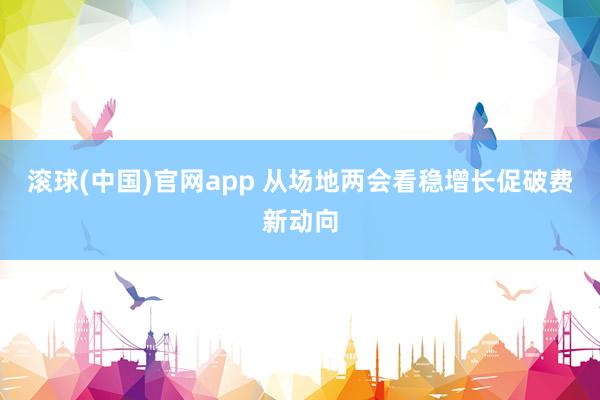滚球(中国)官网app 从场地两会看稳增长促破费新动向