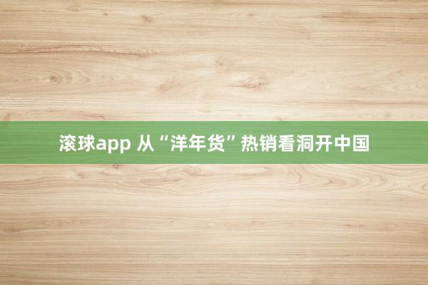滚球app 从“洋年货”热销看洞开中国