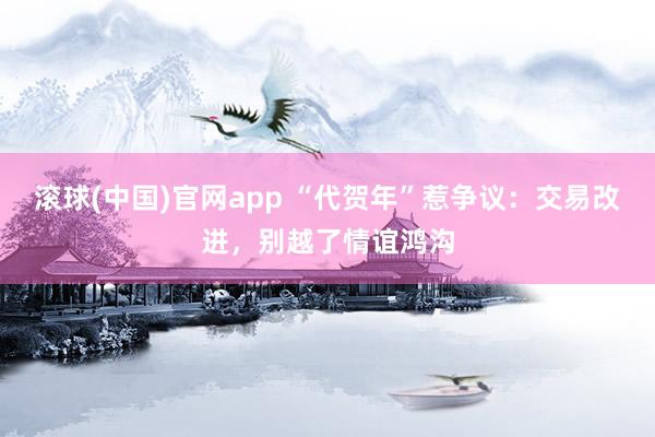 滚球(中国)官网app “代贺年”惹争议：交易改进，别越了情谊鸿沟