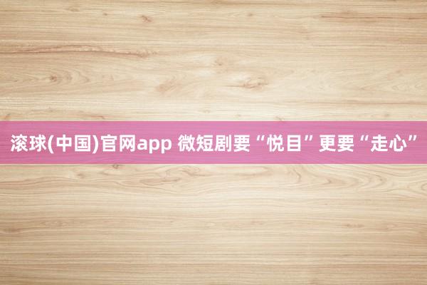 滚球(中国)官网app 微短剧要“悦目”更要“走心”