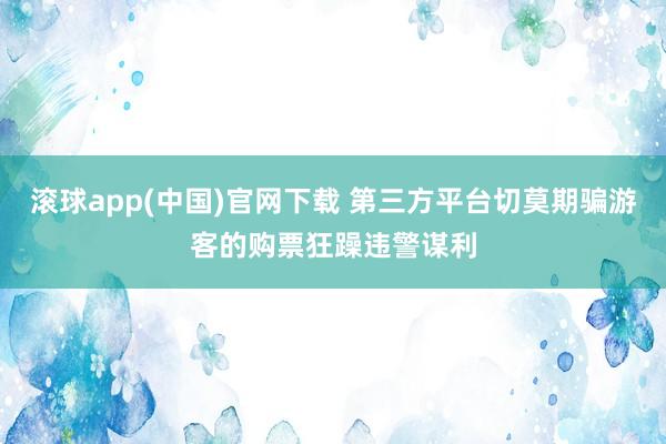 滚球app(中国)官网下载 第三方平台切莫期骗游客的购票狂躁违警谋利
