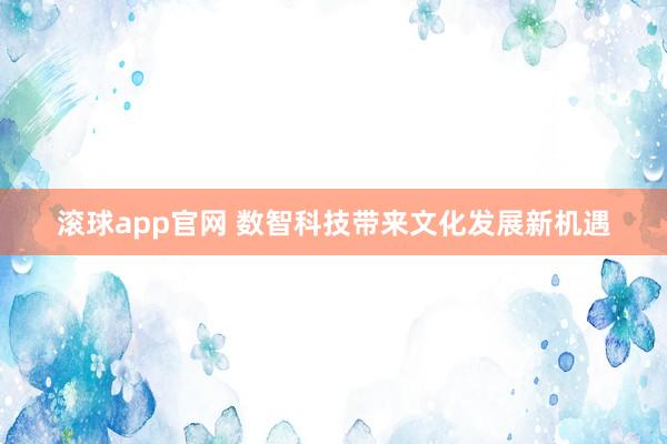 滚球app官网 数智科技带来文化发展新机遇